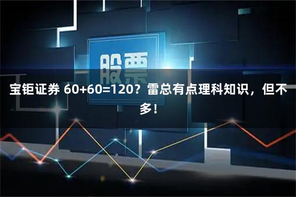 宝钜证券 60+60=120？雷总有点理科知识，但不多！