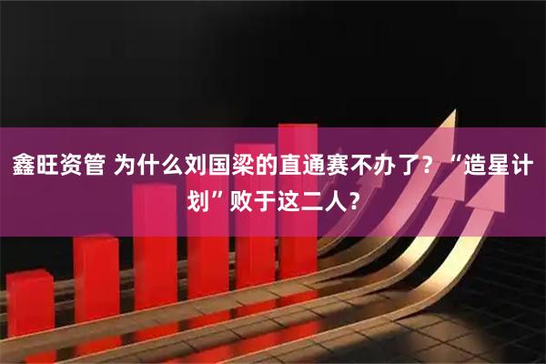 鑫旺资管 为什么刘国梁的直通赛不办了？“造星计划”败于这二人？