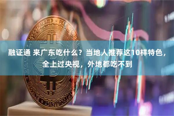 融证通 来广东吃什么？当地人推荐这10样特色，全上过央视，外地都吃不到