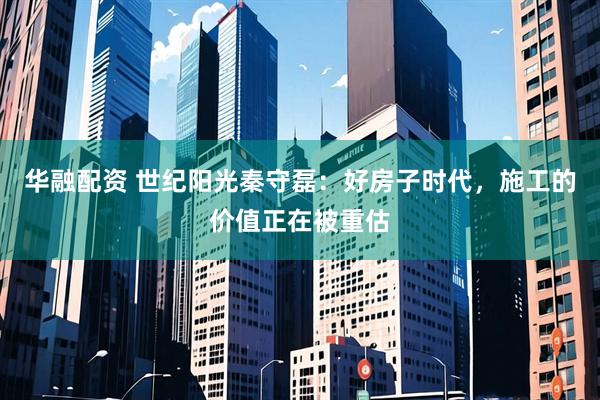 华融配资 世纪阳光秦守磊：好房子时代，施工的价值正在被重估