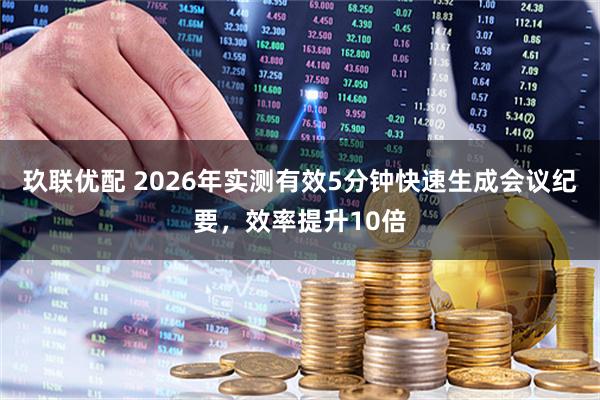 玖联优配 2026年实测有效5分钟快速生成会议纪要，效率提升10倍