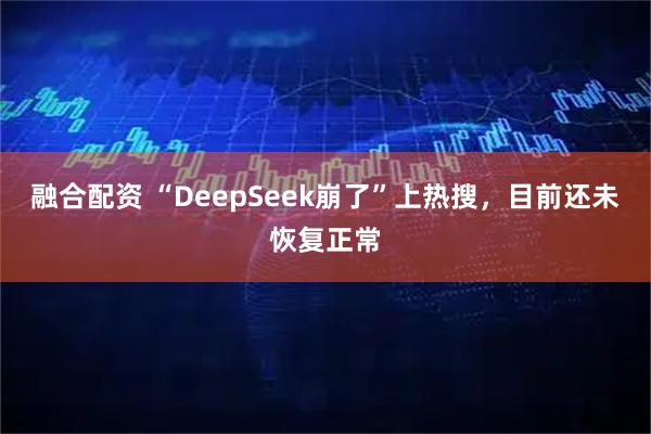融合配资 “DeepSeek崩了”上热搜，目前还未恢复正常