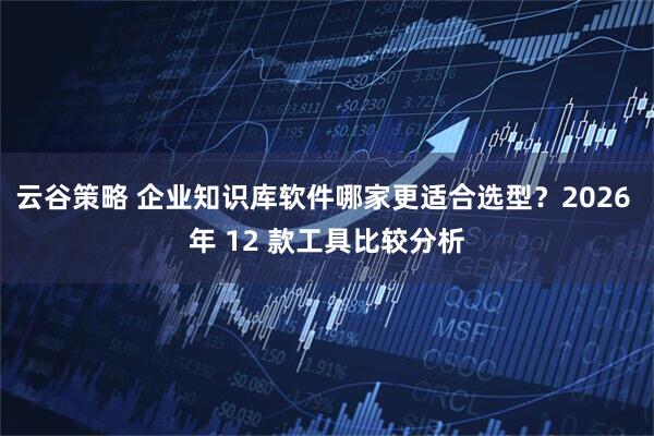 云谷策略 企业知识库软件哪家更适合选型？2026 年 12 款工具比较分析
