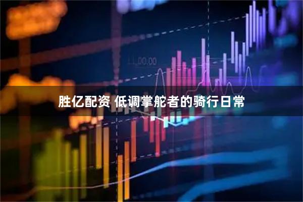 胜亿配资 低调掌舵者的骑行日常