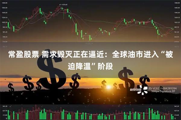 常盈股票 需求毁灭正在逼近：全球油市进入“被迫降温”阶段