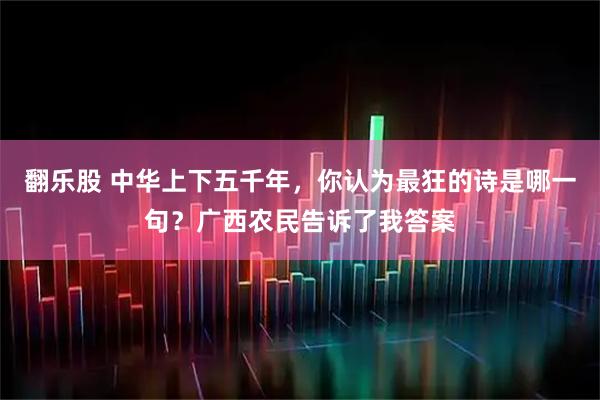 翻乐股 中华上下五千年，你认为最狂的诗是哪一句？广西农民告诉了我答案