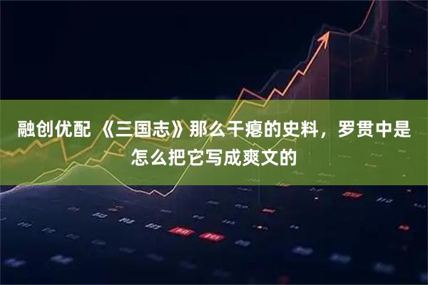 融创优配 《三国志》那么干瘪的史料,罗贯中是怎么把它写成爽文的