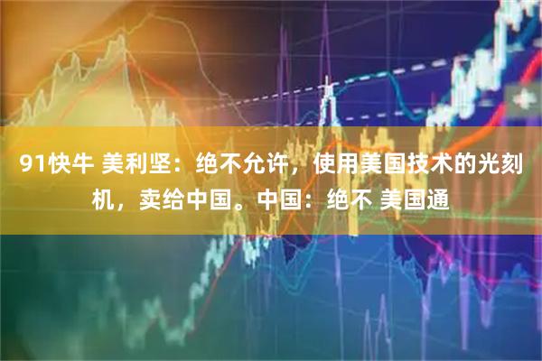 91快牛 美利坚：绝不允许，使用美国技术的光刻机，卖给中国。中国：绝不 美国通
