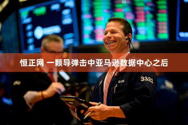 恒正网 一颗导弹击中亚马逊数据中心之后