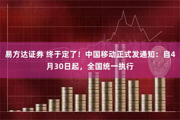 易方达证券 终于定了！中国移动正式发通知：自4月30日起，全国统一执行