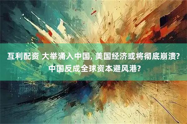 互利配资 大举涌入中国, 美国经济或将彻底崩溃? 中国反成全球资本避风港?