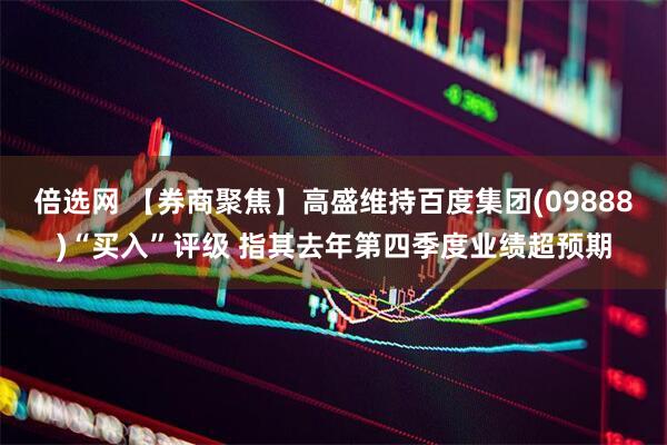 倍选网 【券商聚焦】高盛维持百度集团(09888)“买入”评级 指其去年第四季度业绩超预期