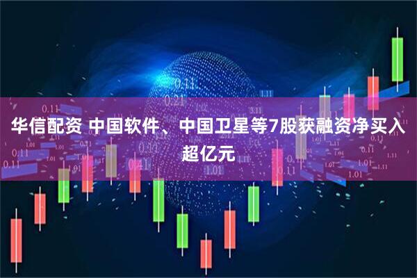 华信配资 中国软件、中国卫星等7股获融资净买入超亿元