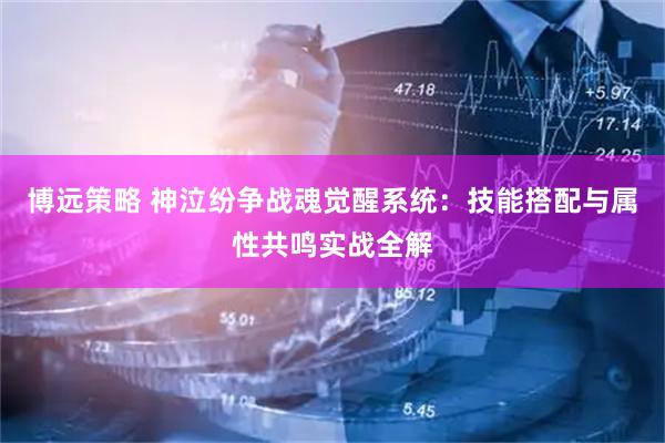 博远策略 神泣纷争战魂觉醒系统:技能搭配与属性共鸣实战全解