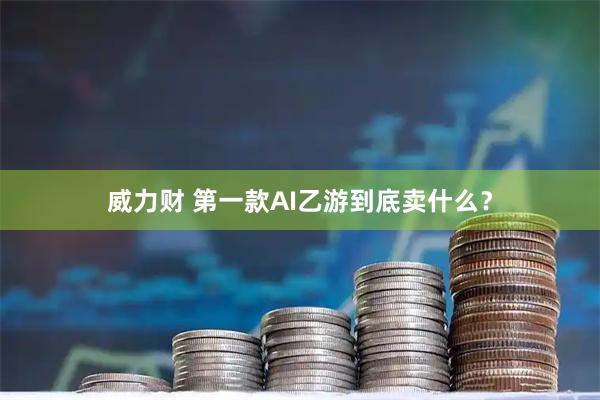 威力财 第一款AI乙游到底卖什么？