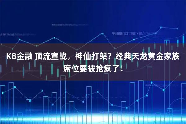 K8金融 顶流宣战，神仙打架？经典天龙黄金家族席位要被抢疯了！