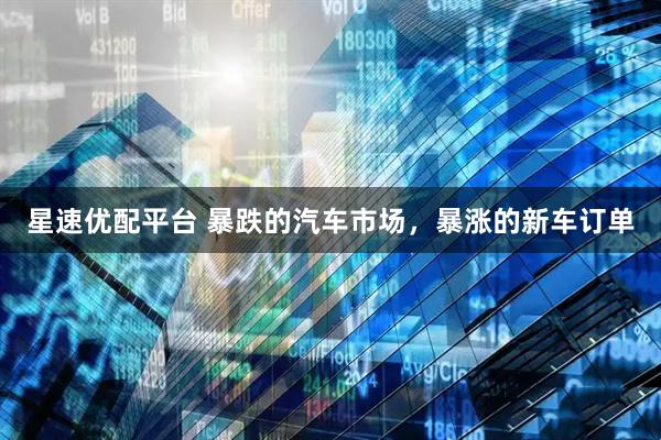 星速优配平台 暴跌的汽车市场，暴涨的新车订单