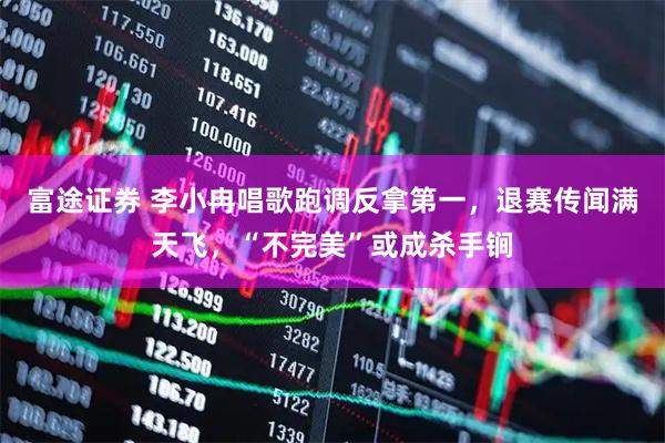 富途证券 李小冉唱歌跑调反拿第一，退赛传闻满天飞，“不完美”或成杀手锏
