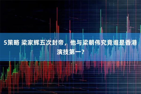 5策略 梁家辉五次封帝，他与梁朝伟究竟谁是香港演技第一？