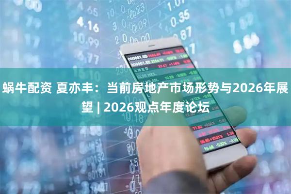 蜗牛配资 夏亦丰：当前房地产市场形势与2026年展望 | 2026观点年度论坛