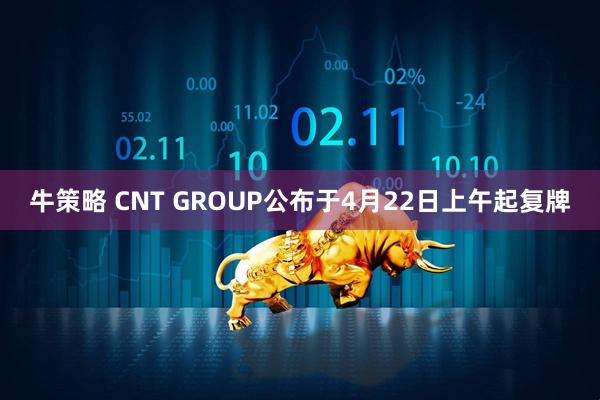 牛策略 CNT GROUP公布于4月22日上午起复牌