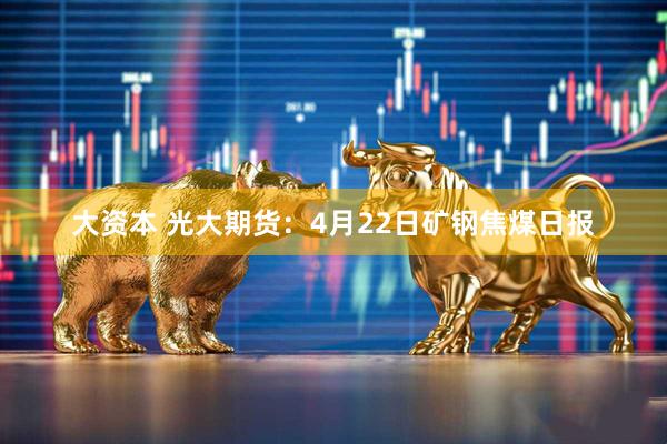 大资本 光大期货：4月22日矿钢焦煤日报