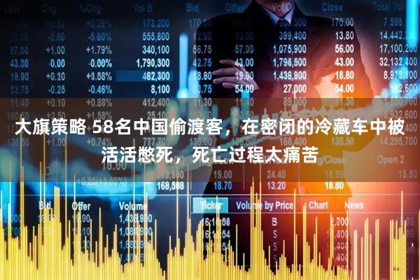 大旗策略 58名中国偷渡客，在密闭的冷藏车中被活活憋死，死亡过程太痛苦