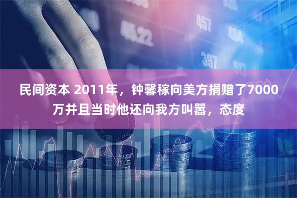 民间资本 2011年,钟馨稼向美方捐赠了7000万并且当时他还向我方叫嚣,态度