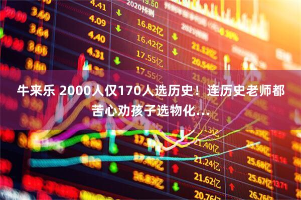 牛来乐 2000人仅170人选历史!连历史老师都苦心劝孩子选物化…