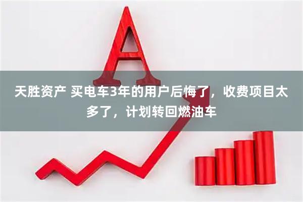 天胜资产 买电车3年的用户后悔了，收费项目太多了，计划转回燃油车