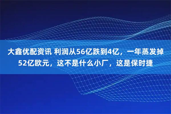 大鑫优配资讯 利润从56亿跌到4亿，一年蒸发掉52亿欧元，这不是什么小厂，这是保时捷