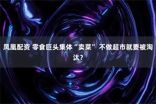 凤凰配资 零食巨头集体“卖菜” 不做超市就要被淘汰？