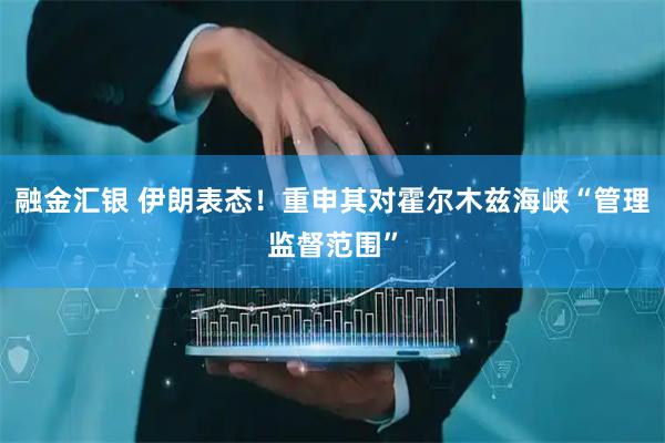 融金汇银 伊朗表态！重申其对霍尔木兹海峡“管理监督范围”