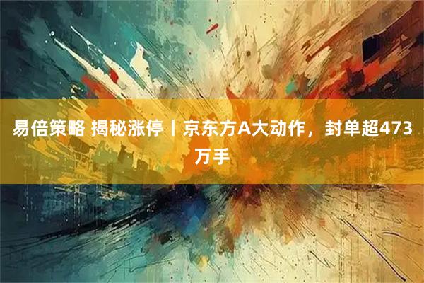 易倍策略 揭秘涨停丨京东方A大动作,封单超473万手