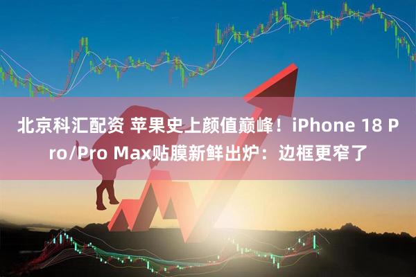 北京科汇配资 苹果史上颜值巅峰！iPhone 18 Pro/Pro Max贴膜新鲜出炉：边框更窄了