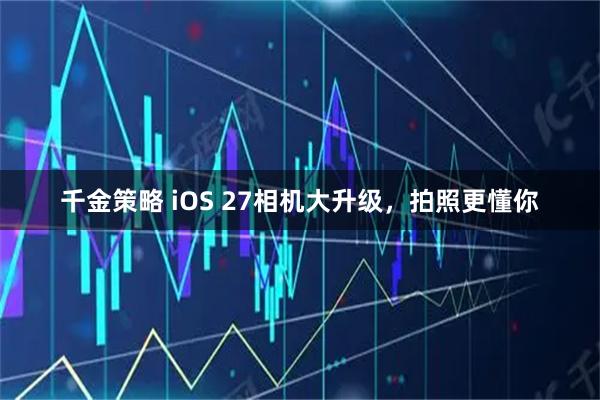 千金策略 iOS 27相机大升级，拍照更懂你