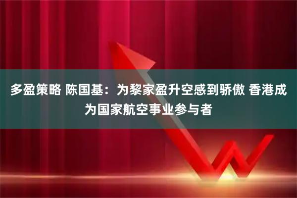 多盈策略 陈国基：为黎家盈升空感到骄傲 香港成为国家航空事业参与者