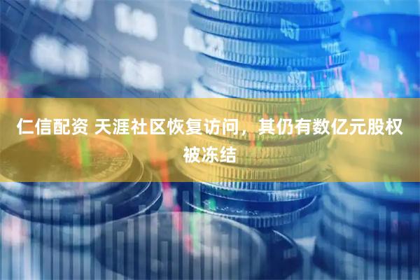 仁信配资 天涯社区恢复访问，其仍有数亿元股权被冻结