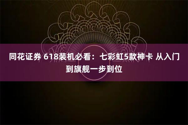 同花证券 618装机必看：七彩虹5款神卡 从入门到旗舰一步到位
