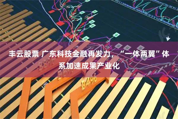 丰云股票 广东科技金融再发力，“一体两翼”体系加速成果产业化