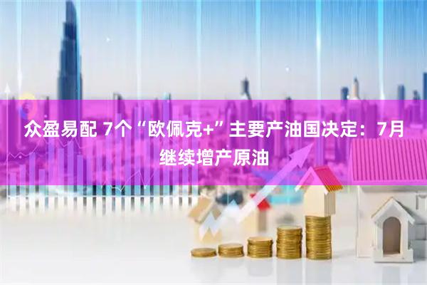 众盈易配 7个“欧佩克+”主要产油国决定：7月继续增产原油