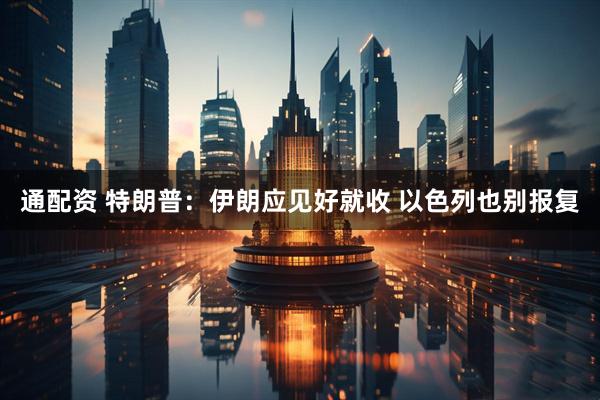 通配资 特朗普：伊朗应见好就收 以色列也别报复