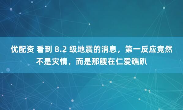 优配资 看到 8.2 级地震的消息，第一反应竟然不是灾情，而是那艘在仁爱礁趴