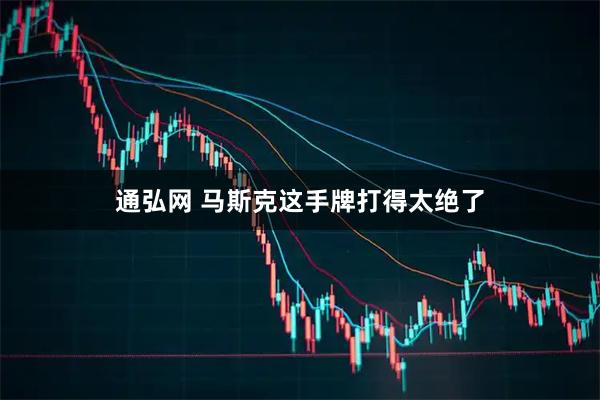 通弘网 马斯克这手牌打得太绝了