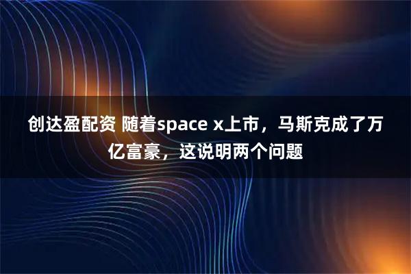 创达盈配资 随着space x上市，马斯克成了万亿富豪，这说明两个问题