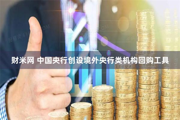 财米网 中国央行创设境外央行类机构回购工具