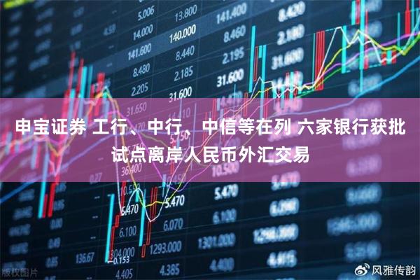 申宝证券 工行、中行、中信等在列 六家银行获批试点离岸人民币外汇交易