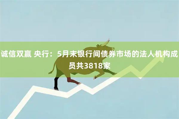 诚信双赢 央行：5月末银行间债券市场的法人机构成员共3818家