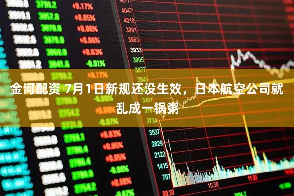 金河配资 7月1日新规还没生效，日本航空公司就乱成一锅粥