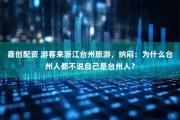 嘉创配资 游客来浙江台州旅游，纳闷：为什么台州人都不说自己是台州人？